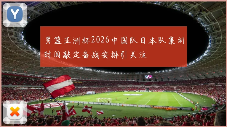 男篮亚洲杯2026中国队日本队集训时间敲定备战安排引关注