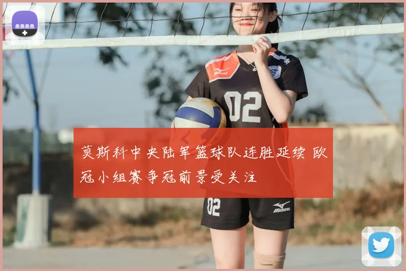 莫斯科中央陆军篮球队连胜延续 欧冠小组赛争冠前景受关注