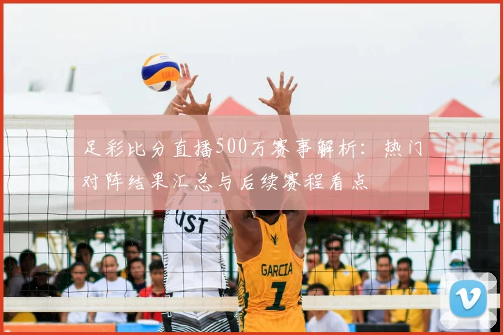 足彩比分直播500万赛事解析：热门对阵结果汇总与后续赛程看点