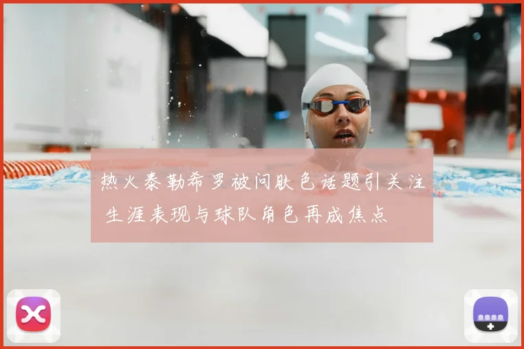 热火泰勒希罗被问肤色话题引关注 生涯表现与球队角色再成焦点