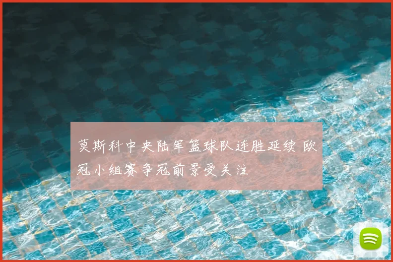 莫斯科中央陆军篮球队连胜延续 欧冠小组赛争冠前景受关注