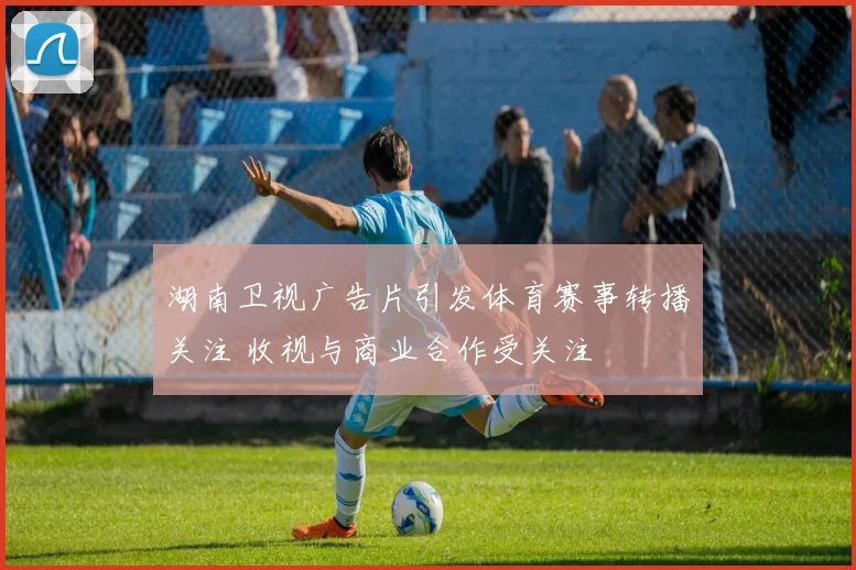 湖南卫视广告片引发体育赛事转播关注 收视与商业合作受关注