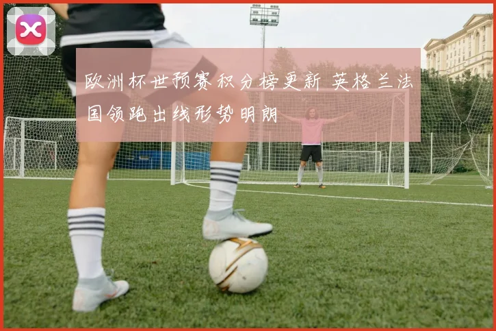 欧洲杯世预赛积分榜更新 英格兰法国领跑出线形势明朗