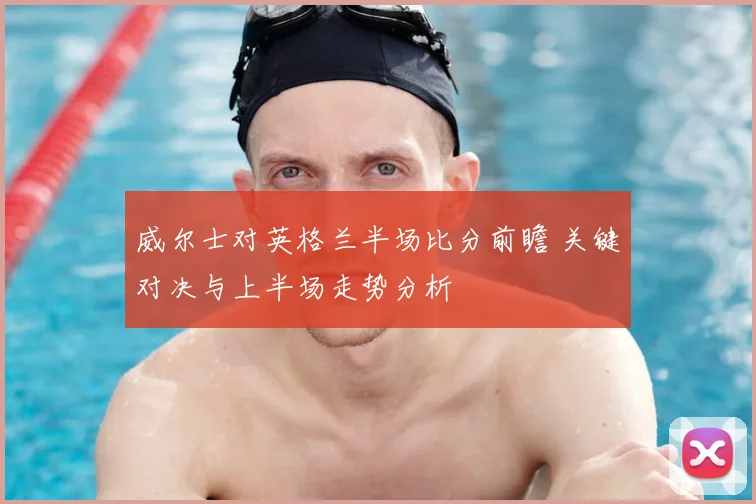 威尔士对英格兰半场比分前瞻 关键对决与上半场走势分析