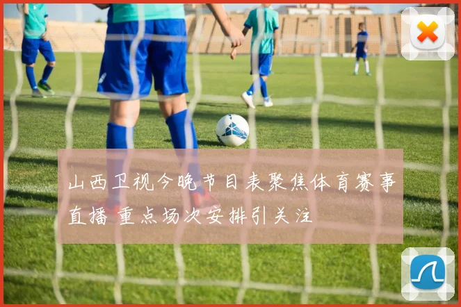 山西卫视今晚节目表聚焦体育赛事直播 重点场次安排引关注