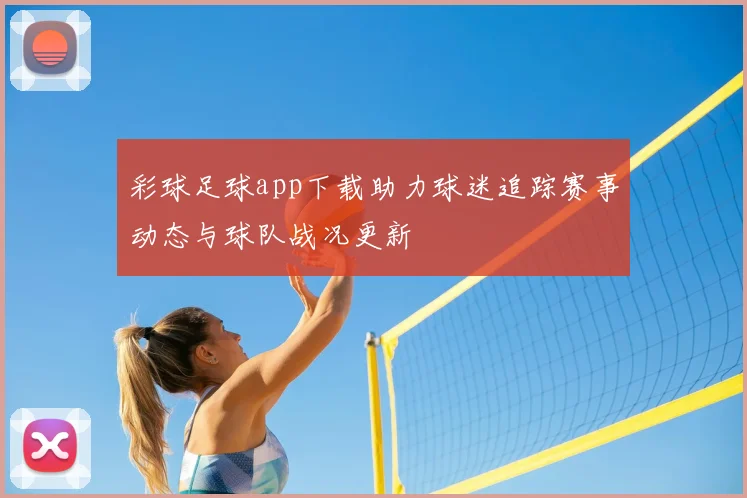 彩球足球app下载助力球迷追踪赛事动态与球队战况更新