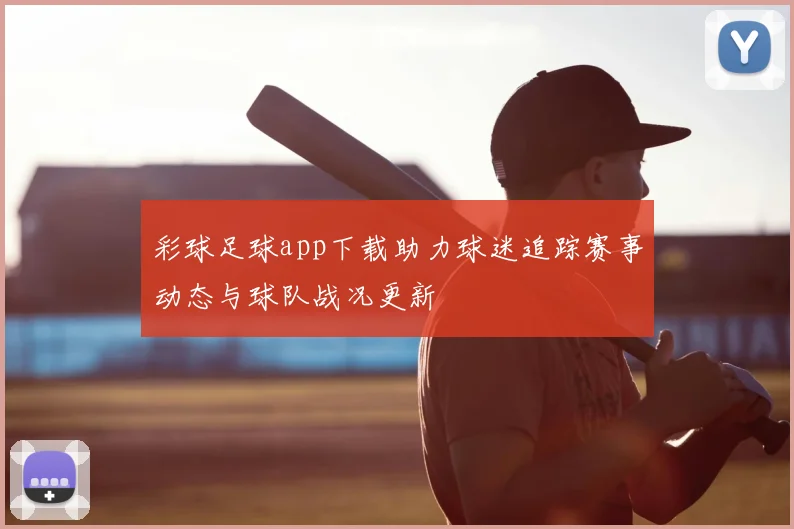 彩球足球app下载助力球迷追踪赛事动态与球队战况更新