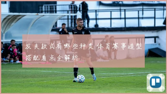 发夹款式有哪些种类 体育赛事造型搭配看点全解析