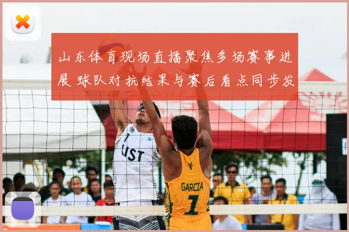 山东体育现场直播聚焦多场赛事进展 球队对抗结果与赛后看点同步发布