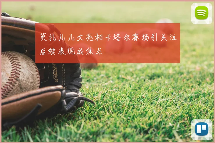 莫扎儿儿女亮相卡塔尔赛场引关注后续表现成焦点