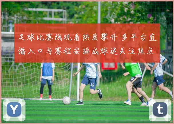 足球比赛线观看热度攀升 多平台直播入口与赛程安排成球迷关注焦点
