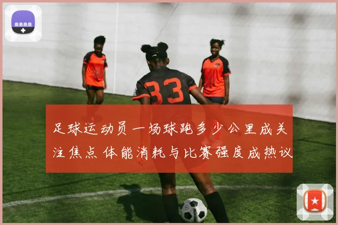 足球运动员一场球跑多少公里成关注焦点 体能消耗与比赛强度成热议话题
