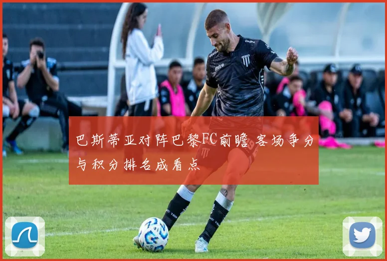 巴斯蒂亚对阵巴黎FC前瞻 客场争分与积分排名成看点