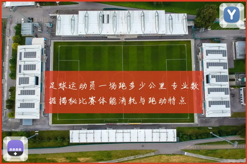 足球运动员一场跑多少公里 专业数据揭秘比赛体能消耗与跑动特点