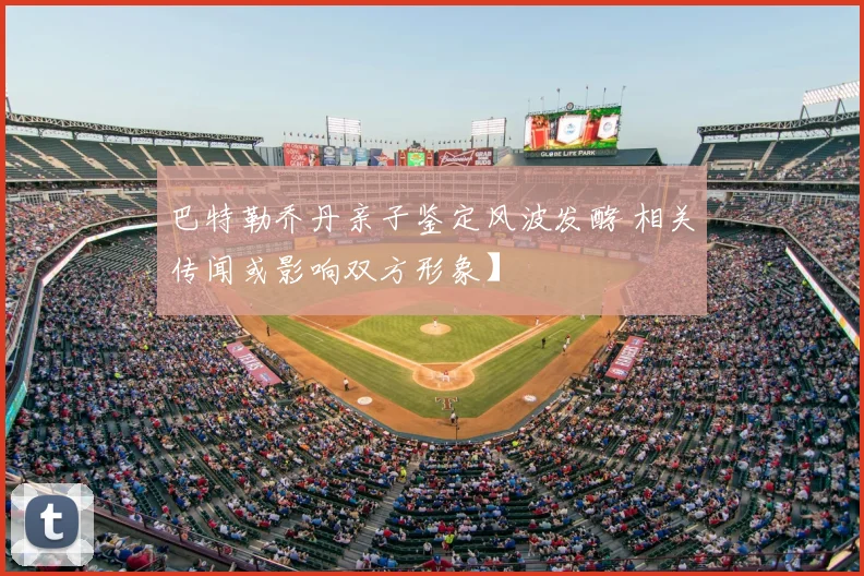巴特勒乔丹亲子鉴定风波发酵 相关传闻或影响双方形象】