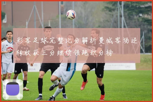 彩客足球完整比分解析曼城客场逆转收获三分继续领跑积分榜