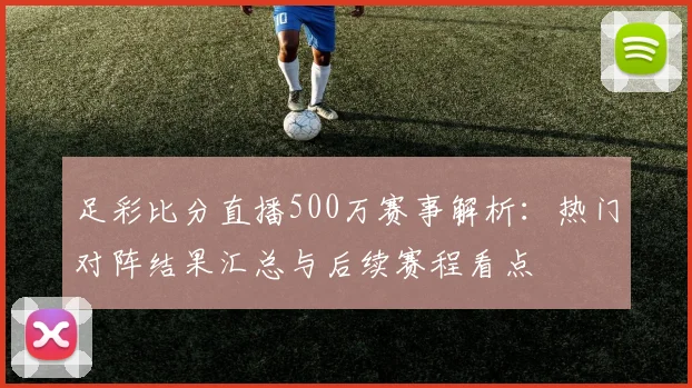 足彩比分直播500万赛事解析：热门对阵结果汇总与后续赛程看点