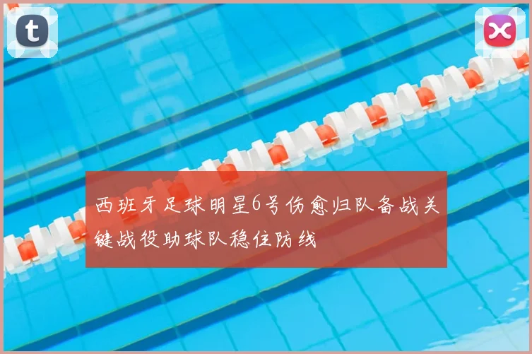 西班牙足球明星6号伤愈归队备战关键战役助球队稳住防线