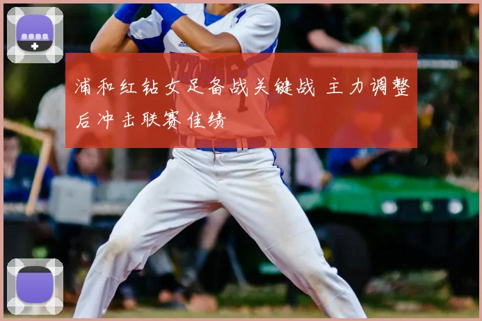 浦和红钻女足备战关键战 主力调整后冲击联赛佳绩