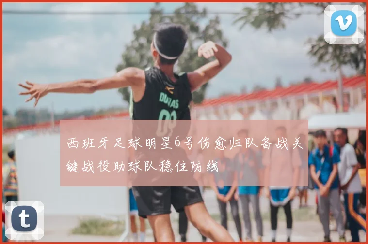 西班牙足球明星6号伤愈归队备战关键战役助球队稳住防线
