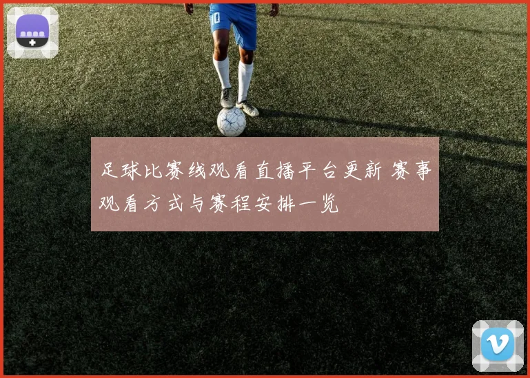 足球比赛线观看直播平台更新 赛事观看方式与赛程安排一览