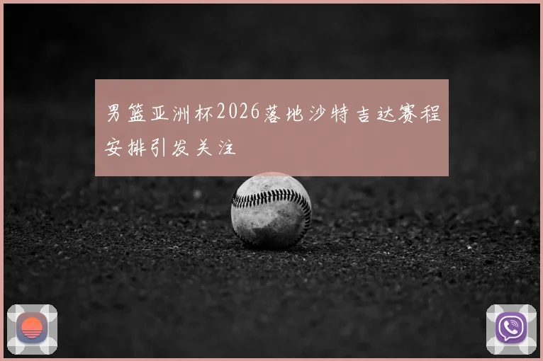 男篮亚洲杯2026落地沙特吉达赛程安排引发关注