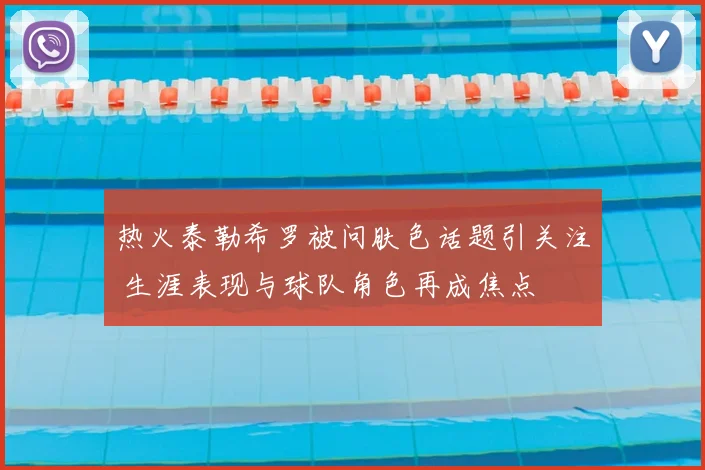 热火泰勒希罗被问肤色话题引关注 生涯表现与球队角色再成焦点