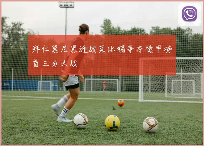 拜仁慕尼黑迎战莱比锡争夺德甲榜首三分大战