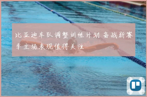 比亚迪车队调整训练计划 备战新赛季主场表现值得关注