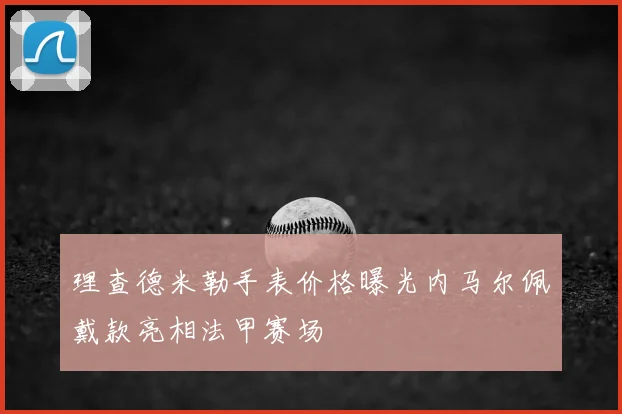 理查德米勒手表价格曝光内马尔佩戴款亮相法甲赛场