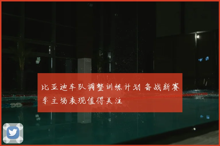 比亚迪车队调整训练计划 备战新赛季主场表现值得关注