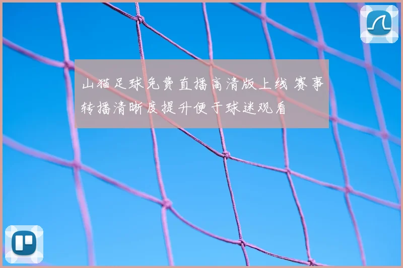 山猫足球免费直播高清版上线 赛事转播清晰度提升便于球迷观看