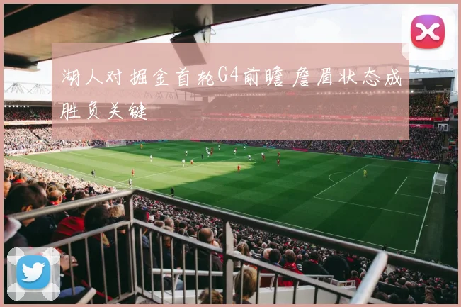 湖人对掘金首轮G4前瞻 詹眉状态成胜负关键