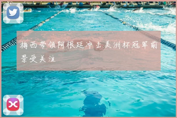 梅西带领阿根廷冲击美洲杯冠军前景受关注
