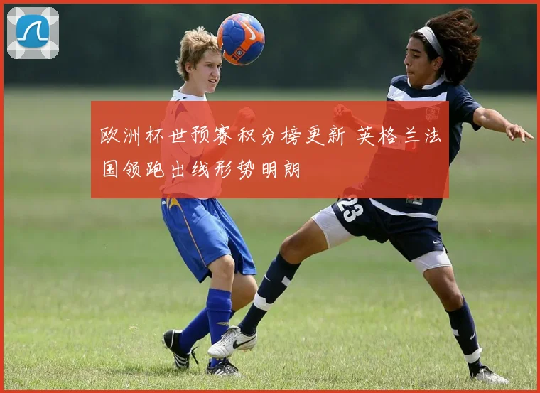欧洲杯世预赛积分榜更新 英格兰法国领跑出线形势明朗