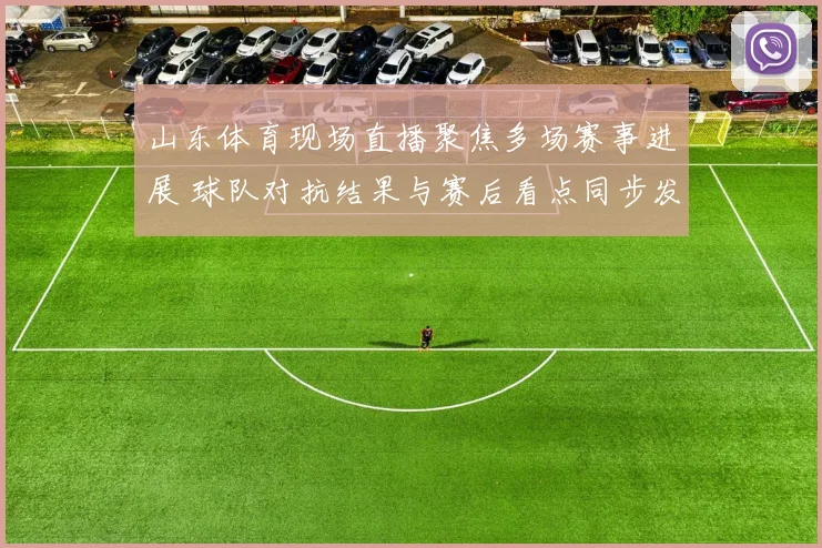 山东体育现场直播聚焦多场赛事进展 球队对抗结果与赛后看点同步发布
