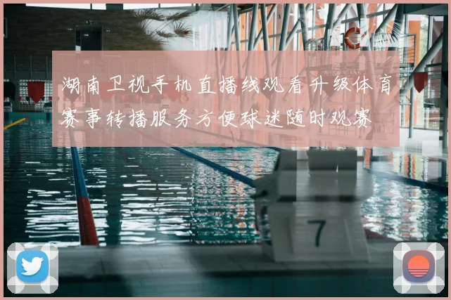 湖南卫视手机直播线观看升级体育赛事转播服务方便球迷随时观赛