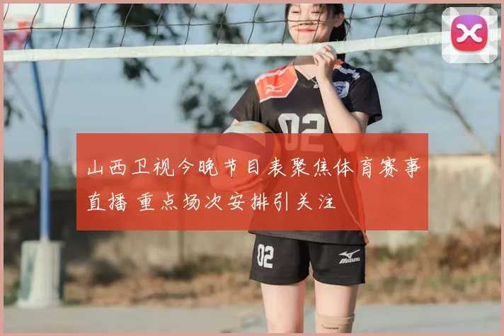山西卫视今晚节目表聚焦体育赛事直播 重点场次安排引关注