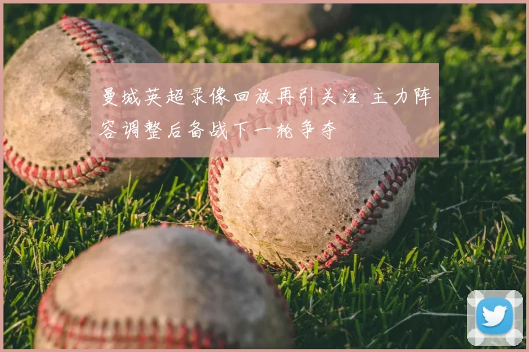 曼城英超录像回放再引关注 主力阵容调整后备战下一轮争夺