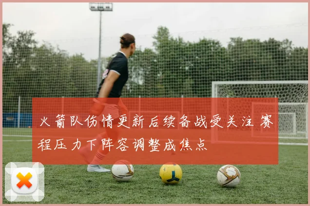 火箭队伤情更新后续备战受关注 赛程压力下阵容调整成焦点