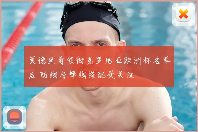莫德里奇领衔克罗地亚欧洲杯名单后 防线与锋线搭配受关注
