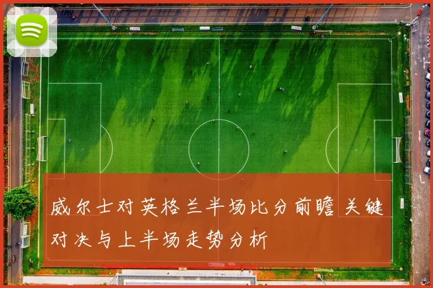 威尔士对英格兰半场比分前瞻 关键对决与上半场走势分析