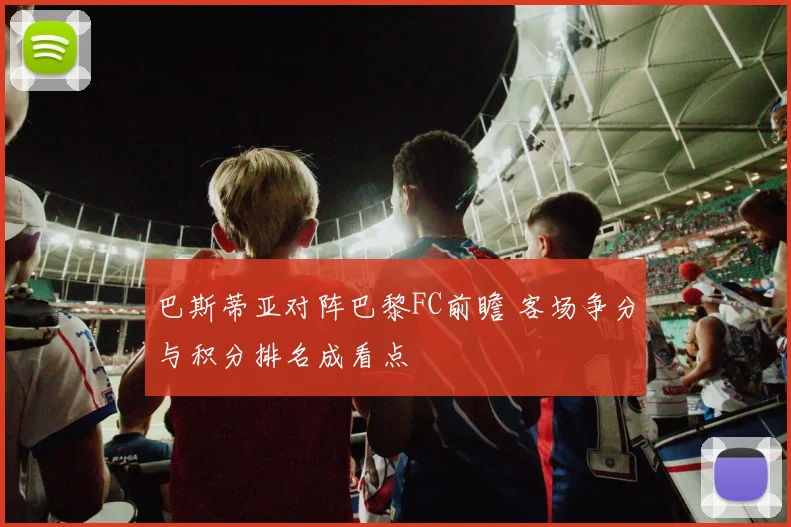 巴斯蒂亚对阵巴黎FC前瞻 客场争分与积分排名成看点